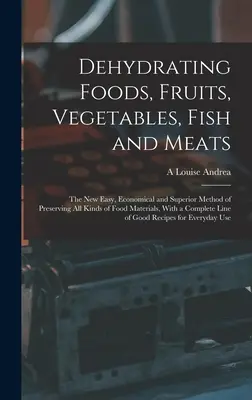 Dehydrating Foods, Fruits, Vegetables, Fish and Meats: The New Easy, Economical and Superior Method of Preserving All Kinds of Food Materials, With a