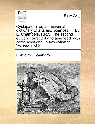 Cyclopdia: or, an universal dictionary of arts and sciences; ... By E. Chambers, F.R.S. Drugie wydanie, poprawione i zmienione - Cyclopdia: or, an universal dictionary of arts and sciences; ... By E. Chambers, F.R.S. The second edition, corrected and amended