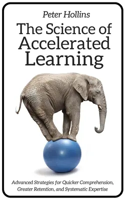 Nauka o przyspieszonym uczeniu się: Zaawansowane strategie szybszego rozumienia, lepszej retencji i systematycznej ekspertyzy - The Science of Accelerated Learning: Advanced Strategies for Quicker Comprehension, Greater Retention, and Systematic Expertise