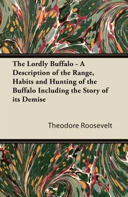 The Lordly Buffalo - Opis zasięgu, zwyczajów i polowań na bizony, w tym historia ich upadku - The Lordly Buffalo - A Description of the Range, Habits and Hunting of the Buffalo Including the Story of its Demise