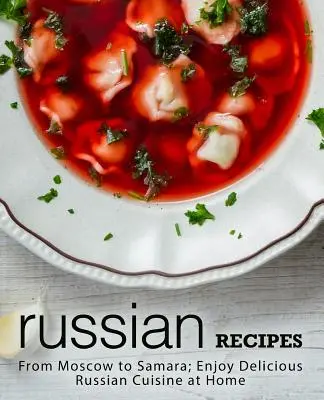 Rosyjskie przepisy: Od Moskwy do Samary; Ciesz się pyszną rosyjską kuchnią w domu (wydanie 2) - Russian Recipes: From Moscow to Samara; Enjoy Delicious Russian Cuisine at Home (2nd Edition)