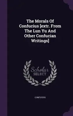 Moralność Konfucjusza [tł. z Lun Yu i innych pism konfucjańskich] - The Morals Of Confucius [extr. From The Lun Yu And Other Confucian Writings]