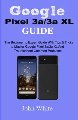 Przewodnik po Google Pixel 3a/3a XL: Przewodnik od początkującego do eksperta z poradami i wskazówkami, jak opanować Google Pixel 3a/3a XL i rozwiązywać typowe problemy - Google Pixel 3a/3a XL Guide: The Beginner to Expert Guide with Tips and Tricks to Master Google Pixel 3a/3a XL and Troubleshoot Common Problems