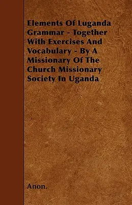 Elementy gramatyki języka luganda - wraz z ćwiczeniami i słownictwem - autorstwa misjonarza Kościelnego Towarzystwa Misyjnego w Ugandzie - Elements Of Luganda Grammar - Together With Exercises And Vocabulary - By A Missionary Of The Church Missionary Society In Uganda