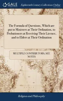 The Formula of Questions, Which are put to Ministers at Their Ordination, to Probationers at Receiving Their Licence, and to Elders at Their Ordinatio