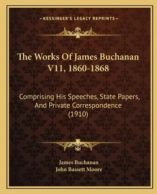 Dzieła Jamesa Buchanana V11, 1860-1868: Zawierające jego przemówienia, dokumenty państwowe i prywatną korespondencję (1910) - The Works Of James Buchanan V11, 1860-1868: Comprising His Speeches, State Papers, And Private Correspondence (1910)