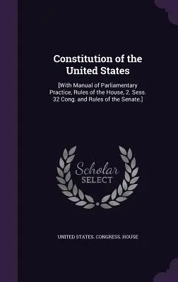 Konstytucja Stanów Zjednoczonych: [Z podręcznikiem praktyki parlamentarnej, regulaminem Izby, 2. sesja. 32 Cong. and Rules of the Senate]. - Constitution of the United States: [With Manual of Parliamentary Practice, Rules of the House, 2. Sess. 32 Cong. and Rules of the Senate.]