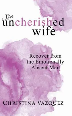 The Uncherished Wife: Odzyskaj siły od emocjonalnie nieobecnego mężczyzny - The Uncherished Wife: Recover from the Emotionally Absent Man