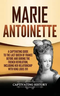 Marie Antoinette: Porywający przewodnik po ostatniej królowej Francji przed i w trakcie rewolucji francuskiej, w tym jej relacje z - Marie Antoinette: A Captivating Guide to the Last Queen of France Before and During the French Revolution, Including Her Relationship wi