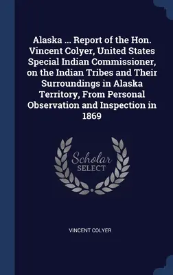 Alaska ... Raport czcigodnego Vincenta Colyera, specjalnego komisarza ds. Indian Stanów Zjednoczonych, na temat plemion indiańskich i ich otoczenia na terytorium Alaski - Alaska ... Report of the Hon. Vincent Colyer, United States Special Indian Commissioner, on the Indian Tribes and Their Surroundings in Alaska Territo