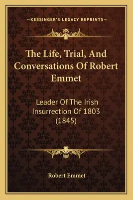 Życie, proces i rozmowy Roberta Emmeta: Przywódca irlandzkiego powstania z 1803 roku (1845) - The Life, Trial, And Conversations Of Robert Emmet: Leader Of The Irish Insurrection Of 1803 (1845)