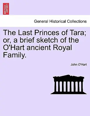 Ostatni książęta Tary; Lub krótki szkic starożytnej rodziny królewskiej O'Hart. - The Last Princes of Tara; Or, a Brief Sketch of the O'Hart Ancient Royal Family.