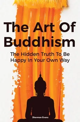 Sztuka buddyzmu: Ukryta prawda, jak być szczęśliwym na swój własny sposób - The Art Of Buddhism: The Hidden Truth To Be Happy In Your Own Way