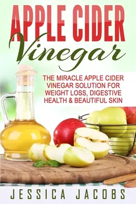 Ocet jabłkowy: Cudowny ocet jabłkowy na odchudzanie, zdrowie układu trawiennego i piękną skórę - Apple Cider Vinegar: The Miracle Apple Cider Vinegar Solution For Weight Loss, Digestive Health & Beautiful Skin