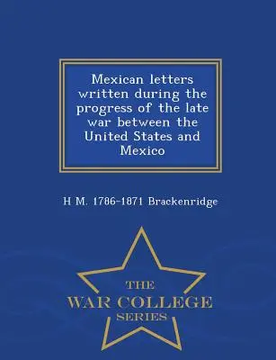 Meksykańskie listy pisane w trakcie ostatniej wojny między Stanami Zjednoczonymi a Meksykiem - War College Series - Mexican Letters Written During the Progress of the Late War Between the United States and Mexico - War College Series