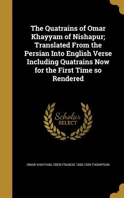 The Quatrains of Omar Khayyam of Nishapur; Translated From the Persian Into English Verse Including Quatrains Now for the First Time so Rendered