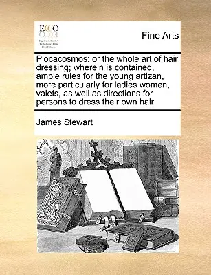 Plocacosmos: Or the Whole Art of Hair Dressing; Wherein Is Contained, Ample Rules for the Young Artizan, More Particularly for Ladi