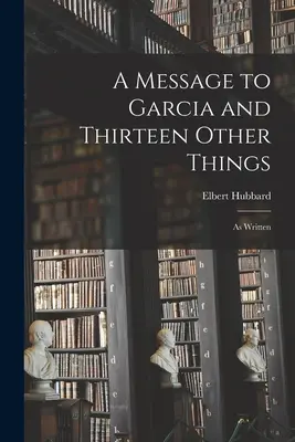 Wiadomość do Garcii i trzynaście innych rzeczy: Jak napisano - A Message to Garcia and Thirteen Other Things: As Written