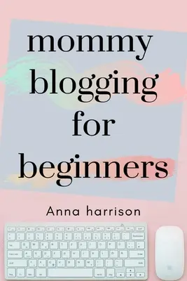 Mommy Blogging For Beginners: Plan dla początkujących, jak założyć i zarabiać na blogu dla mam - Mommy Blogging For Beginners: A beginners blueprint to starting and monetizing a blog for mom's