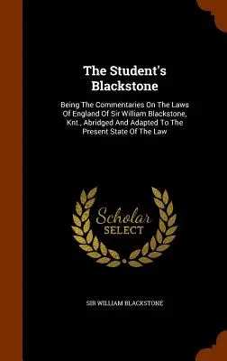 The Student's Blackstone: Being The Commentaries On The Laws Of England Of Sir William Blackstone, Knt., Abridged And Adapted To the Present Sta - The Student's Blackstone: Being The Commentaries On The Laws Of England Of Sir William Blackstone, Knt., Abridged And Adapted To The Present Sta