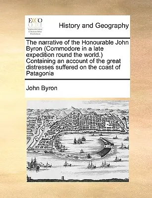 The Narrative of the Honourable John Byron (Commodore in a Late Expedition Round the World.) Containing an Account of the Great Distresses Suffered on