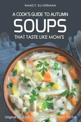 Zupy, które smakują jak u mamy - jesienny przewodnik kucharza: Oryginalne przepisy na zupy, które rozgrzeją Cię tej jesieni - Soups That Taste Like Mom's - A Cook's Guide to Autumn: Original Soup Recipes to Keep You Warm This Fall