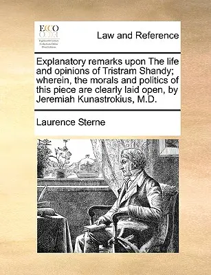 Explanatory Remarks Upon the Life and Opinions of Tristram Shandy; Wherein, the Morals and Politics of this Piece Are Clearly Laid Open, by Jeremiah K - Explanatory Remarks Upon the Life and Opinions of Tristram Shandy; Wherein, the Morals and Politics of This Piece Are Clearly Laid Open, by Jeremiah K