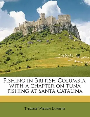 Wędkarstwo w Kolumbii Brytyjskiej z rozdziałem o połowach tuńczyka na Santa Catalina - Fishing in British Columbia, with a Chapter on Tuna Fishing at Santa Catalina
