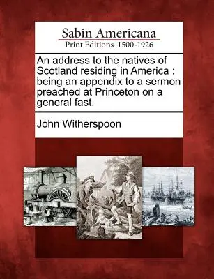 Adres do rdzennych mieszkańców Szkocji mieszkających w Ameryce: Being an Appendix to a Sermon Preached at Princeton on a General Fast. - An Address to the Natives of Scotland Residing in America: Being an Appendix to a Sermon Preached at Princeton on a General Fast.