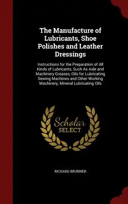 Produkcja smarów, past do butów i impregnatów do skóry: Instrukcje dotyczące przygotowania wszystkich rodzajów smarów, takich jak osie i maszyny - The Manufacture of Lubricants, Shoe Polishes and Leather Dressings: Instructions for the Preparation of All Kinds of Lubricants, Such As Axle and Mach