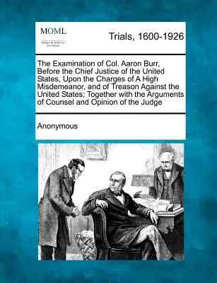 Przesłuchanie pułkownika Aarona Burra przed Naczelnym Sędzią Stanów Zjednoczonych pod zarzutem poważnego wykroczenia i zdrady przeciwko państwu - The Examination of Col. Aaron Burr, Before the Chief Justice of the United States, Upon the Charges of a High Misdemeanor, and of Treason Against the