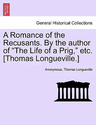 A Romance of the Recusants. by the Author of the Life of a Prig, Etc. [Thomas Longueville.]