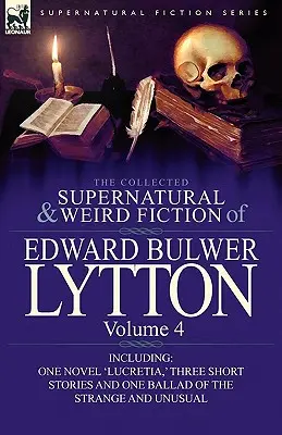 The Collected Supernatural and Weird Fiction of Edward Bulwer Lytton-Volume 4: W tym jedna powieść „Lukrecja”, trzy krótkie opowiadania i jedna ballada - The Collected Supernatural and Weird Fiction of Edward Bulwer Lytton-Volume 4: Including One Novel 'Lucretia, ' Three Short Stories and One Ballad of