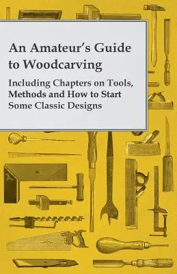 Amatorski przewodnik po rzeźbieniu w drewnie - w tym rozdziały o narzędziach, metodach i sposobach tworzenia klasycznych wzorów - An Amateur's Guide to Woodcarving - Including Chapters on Tools, Methods and How to Start Some Classic Designs