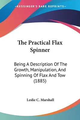 Praktyczna przędzarka do lnu: Opis wzrostu, manipulacji i przędzenia lnu i przędzy (1885) - The Practical Flax Spinner: Being A Description Of The Growth, Manipulation, And Spinning Of Flax And Tow (1885)