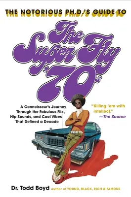 The Notorious Phd's Guide to the Super Fly '70s: A Connoisseur's Journey Through the Fabulous Flix, Hip Sounds, and Cool Vibes That Defined a Decade