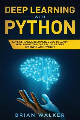 Deep Learning with Python: Kompleksowy przewodnik dla początkujących, aby poznać i zrozumieć dziedziny głębokiego uczenia się w Pythonie - Deep Learning with Python: Comprehensive Beginners Guide to Learn and Understand the Realms of Deep Learning with Python