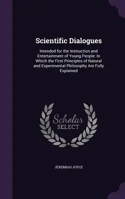 Dialogi naukowe: Intended for the Instruction and Entertainment of Young People: In Which the First Principles of Natural and Experimen - Scientific Dialogues: Intended for the Instruction and Entertainment of Young People: In Which the First Principles of Natural and Experimen