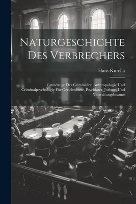 Naturgeschichte Des Verbrechers: Grundzge Der Criminellen Anthropologie Und Criminalpsychologie Fr Gerichtsrzte, Psychiater, Juristen Und Verwaltun. - Naturgeschichte Des Verbrechers: Grundzge Der Criminellen Anthropologie Und Criminalpsychologie Fr Gerichtsrzte, Psychiater, Juristen Und Verwaltun