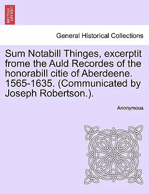 Sum Notabill Thinges, Excerptit Frome the Auld Recordes of the Honorabill Citie of Aberdeene. 1565-1635. (Przekazane przez Josepha Robertsona). - Sum Notabill Thinges, Excerptit Frome the Auld Recordes of the Honorabill Citie of Aberdeene. 1565-1635. (Communicated by Joseph Robertson.).