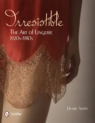 Irresistible: The Art of Lingerie, 1920s-1980s: Sztuka bielizny, lata 1920-1980 - Irresistible: The Art of Lingerie, 1920s-1980s: The Art of Lingerie, 1920s-1980s