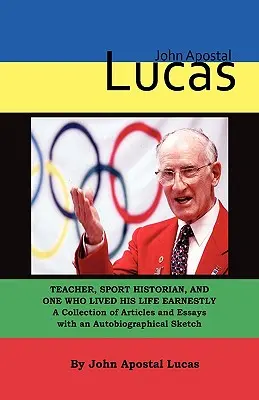 John Apostal Lucas: Nauczyciel, historyk sportu i ten, który szczerze przeżył swoje życie. Zbiór artykułów i esejów z autobiografią - John Apostal Lucas: Teacher, Sport Historian, and One Who Lived His Life Earnestly. A Collection of Articles and Essays with an Autobiogra