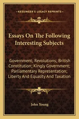 Eseje na następujące interesujące tematy: Rząd; Rewolucje; Konstytucja brytyjska; Rządy królewskie; Reprezentacja parlamentarna; Wolność - Essays On The Following Interesting Subjects: Government; Revolutions; British Constitution; Kingly Government; Parliamentary Representation; Liberty