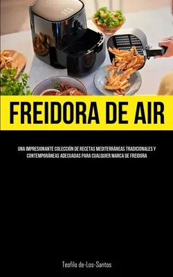 Freidora De Aire: Una impresionante coleccin de recetas mediterrneas tradicionales y contemporneas adecuadas para cualquier marca de