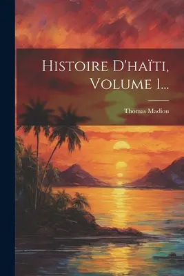 Histoire D'haiti, tom 1... - Histoire D'hati, Volume 1...