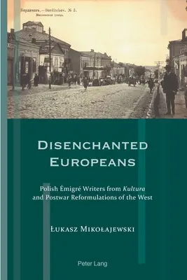 Rozczarowani Europejczycy: Polscy pisarze emigracyjni z „Kultury” i powojenne przeformułowania Zachodu - Disenchanted Europeans: Polish migr Writers from Kultura and Postwar Reformulations of the West