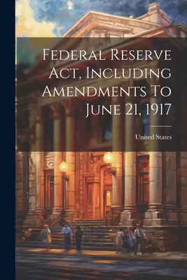 Ustawa o Rezerwie Federalnej, w tym poprawki do 21 czerwca 1917 r. - Federal Reserve Act, Including Amendments To June 21, 1917