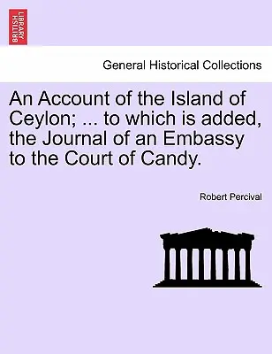 An Account of the Island of Ceylon; ... to Which Is Added, the Journal of an Embassy to the Court of Candy.