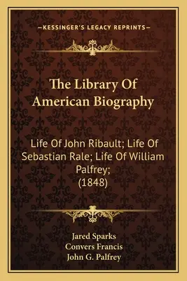 Biblioteka amerykańskiej biografii: Życie Johna Ribaulta; Życie Sebastiana Rale'a; Życie Williama Palfreya; (1848) - The Library Of American Biography: Life Of John Ribault; Life Of Sebastian Rale; Life Of William Palfrey; (1848)