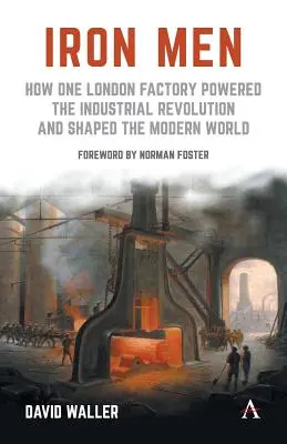 Iron Men: Jak jedna londyńska fabryka napędzała rewolucję przemysłową i ukształtowała współczesny świat - Iron Men: How One London Factory Powered the Industrial Revolution and Shaped the Modern World